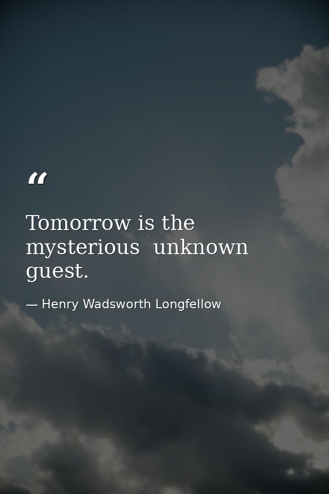 Tomorrow is the mysterious  unknown guest. — Henry Wadsworth Longfellow