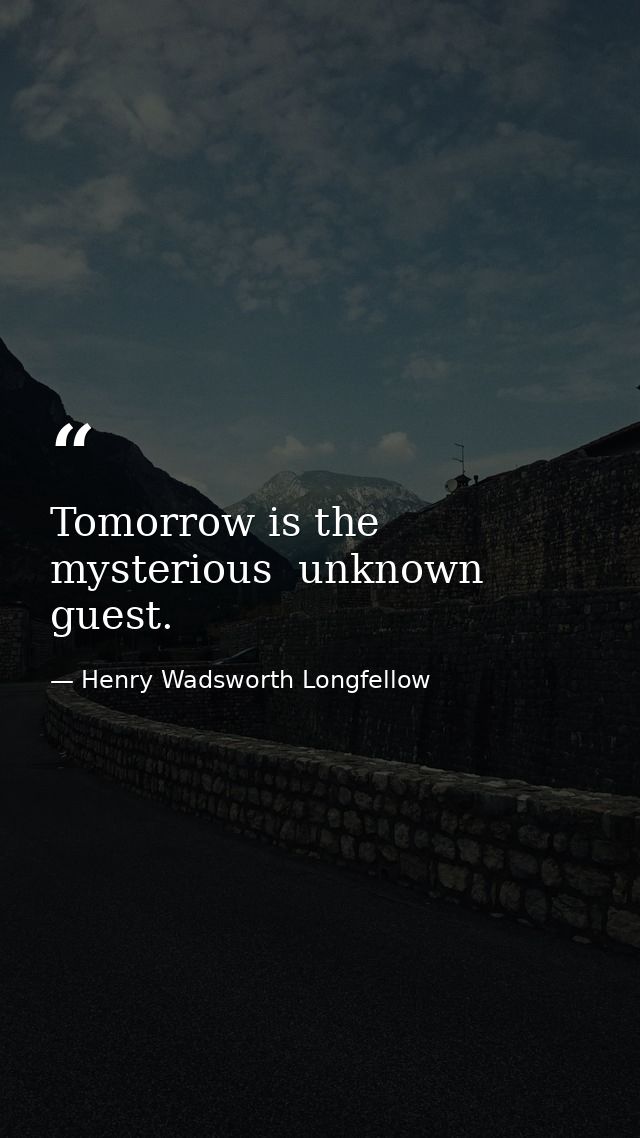 Tomorrow is the mysterious  unknown guest. — Henry Wadsworth Longfellow