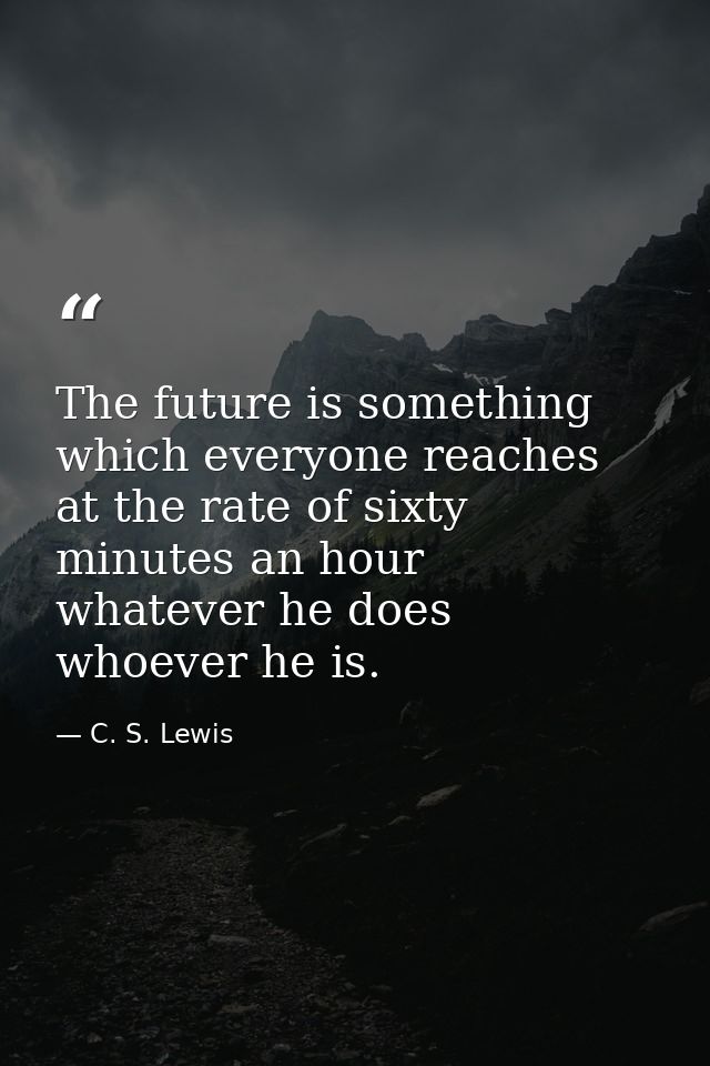 The future is something which everyone reaches at the rate of sixty minutes an hour  whatever he does  whoever he is. — C. S. Lewis