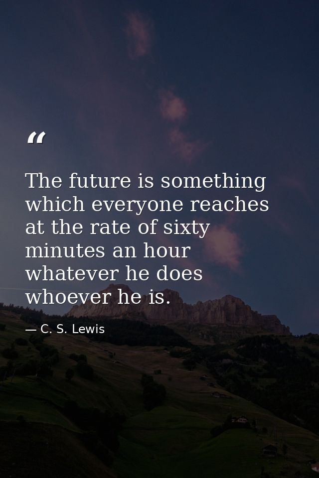 The future is something which everyone reaches at the rate of sixty minutes an hour  whatever he does  whoever he is. — C. S. Lewis