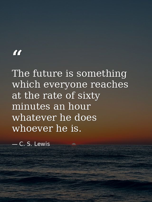 The future is something which everyone reaches at the rate of sixty minutes an hour  whatever he does  whoever he is. — C. S. Lewis