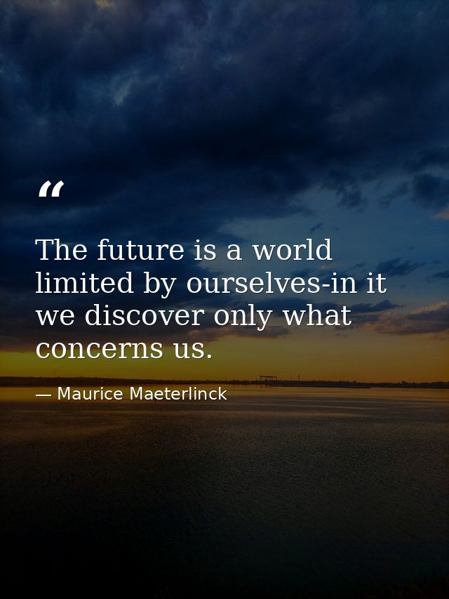 The future is a world limited by ourselves-in it we discover only what concerns us. — Maurice Maeterlinck
