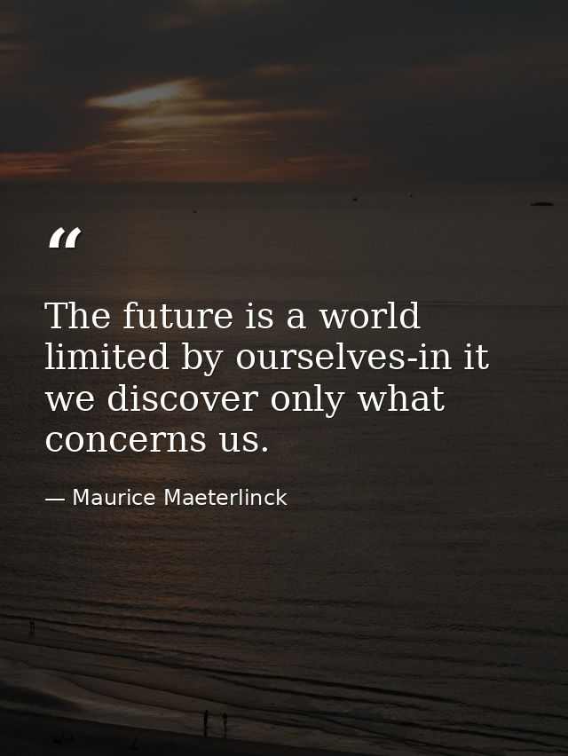 The future is a world limited by ourselves-in it we discover only what concerns us. — Maurice Maeterlinck