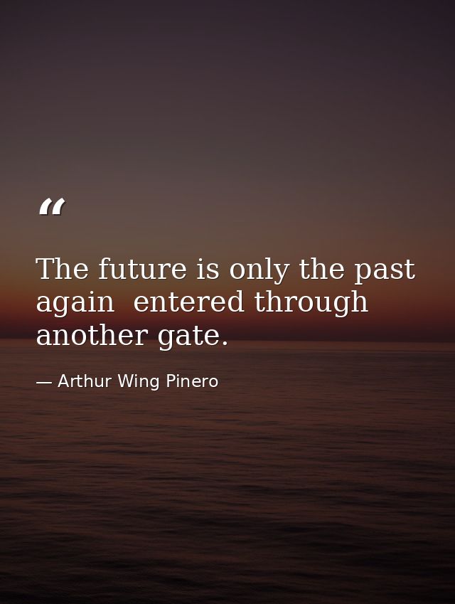 The future is only the past again  entered through another gate. — Arthur Wing Pinero