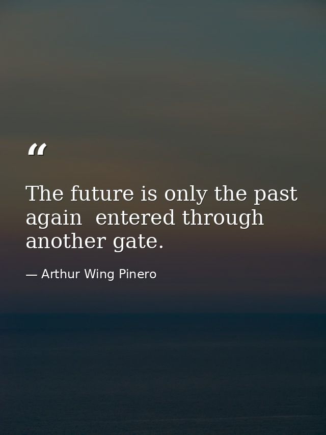 The future is only the past again  entered through another gate. — Arthur Wing Pinero