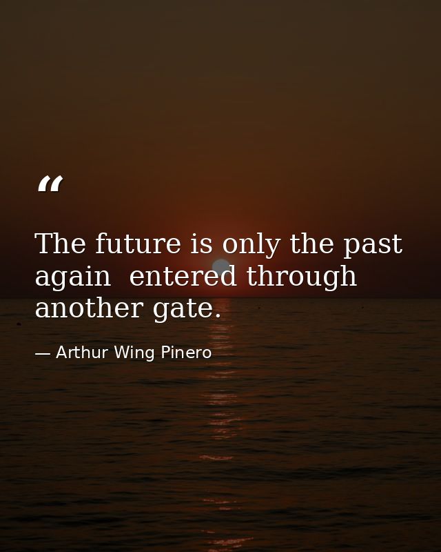 The future is only the past again  entered through another gate. — Arthur Wing Pinero