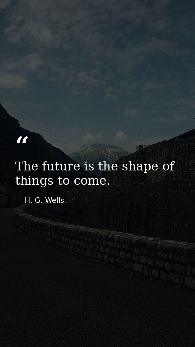 The future is the shape of things to come. — H. G. Wells