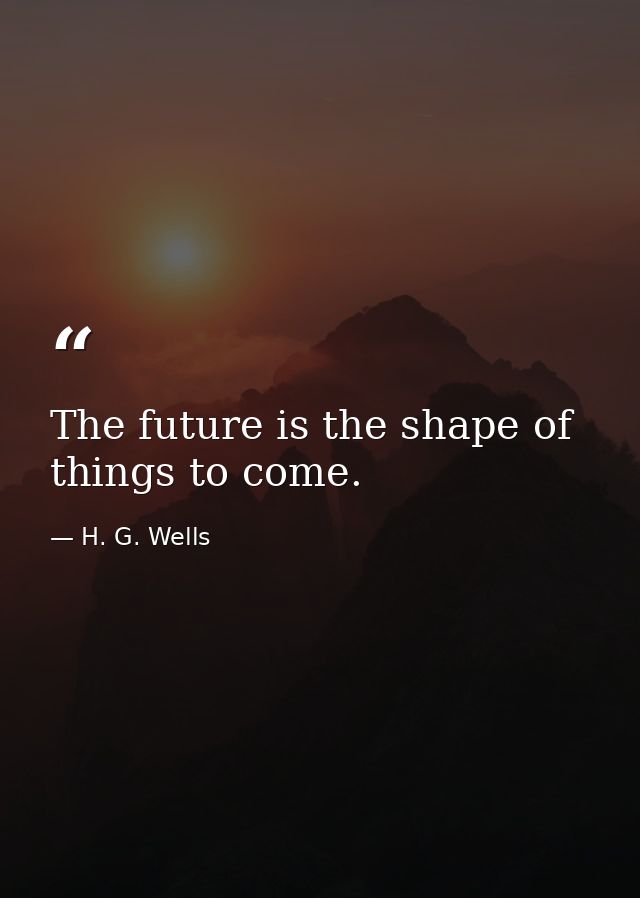 The future is the shape of things to come. — H. G. Wells