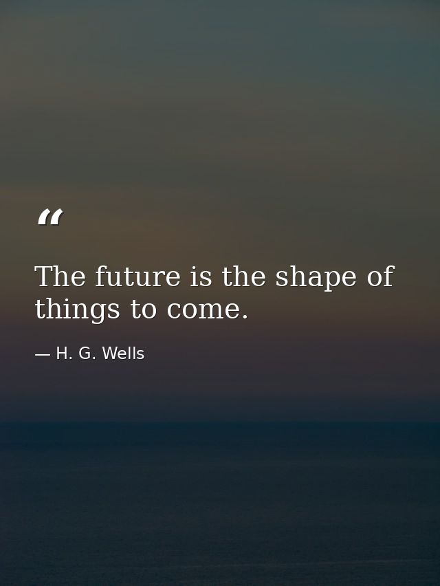 The future is the shape of things to come. — H. G. Wells