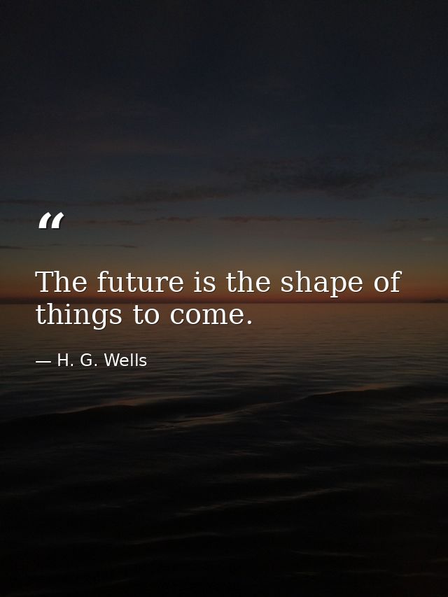 The future is the shape of things to come. — H. G. Wells