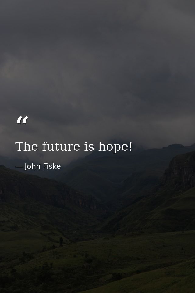 The future is hope! — John Fiske