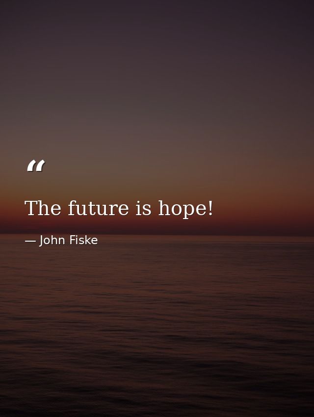 The future is hope! — John Fiske