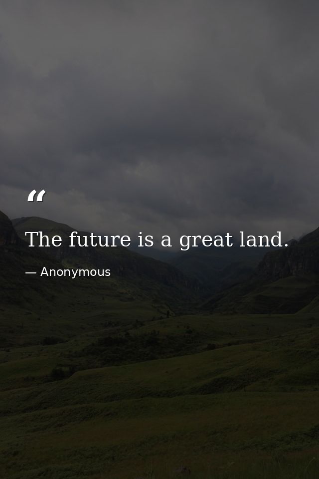 The future is a great land. — Anonymous