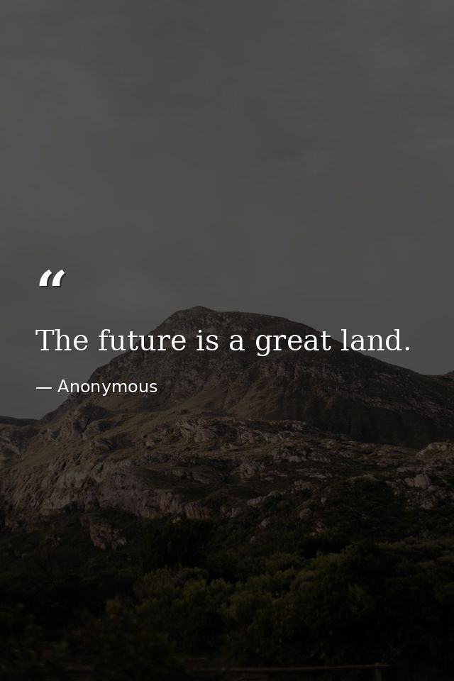 The future is a great land. — Anonymous