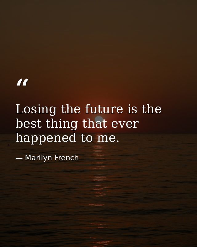 Losing the future is the best thing that ever happened to me. — Marilyn French