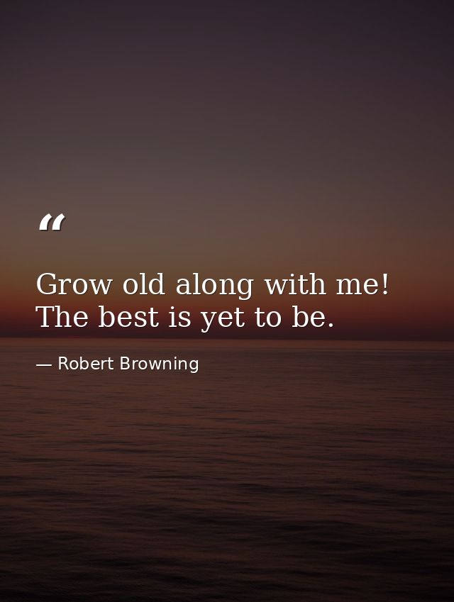 Grow old along with me! The best is yet to be. — Robert Browning