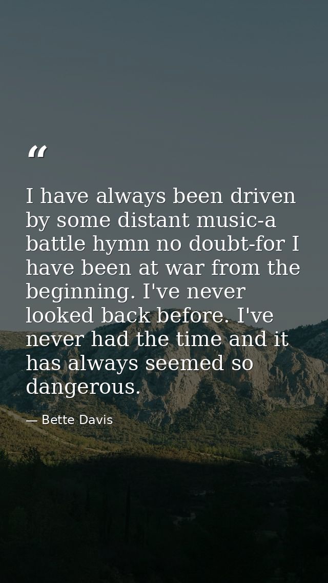 I have always been driven by some distant music-a battle hymn no doubt-for I have been at war from the beginning. I've n — Bette Davis