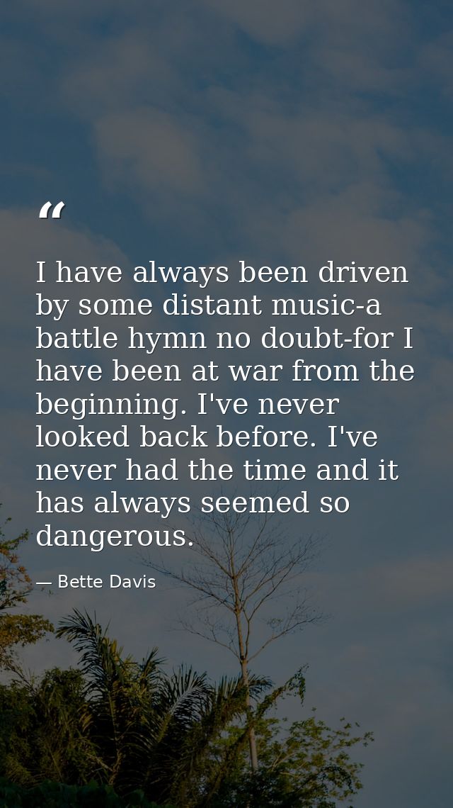 I have always been driven by some distant music-a battle hymn no doubt-for I have been at war from the beginning. I've n — Bette Davis