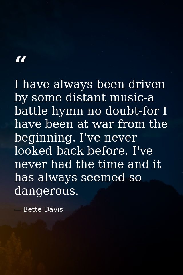 I have always been driven by some distant music-a battle hymn no doubt-for I have been at war from the beginning. I've n — Bette Davis