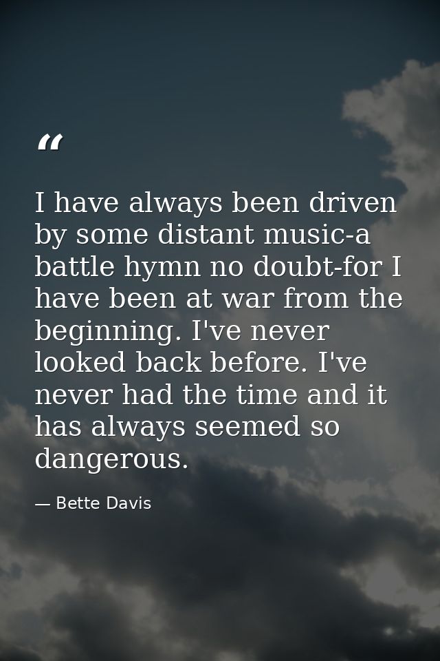 I have always been driven by some distant music-a battle hymn no doubt-for I have been at war from the beginning. I've n — Bette Davis