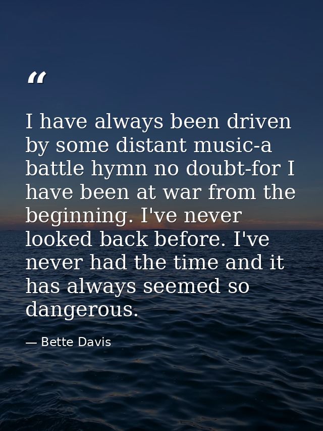 I have always been driven by some distant music-a battle hymn no doubt-for I have been at war from the beginning. I've n — Bette Davis