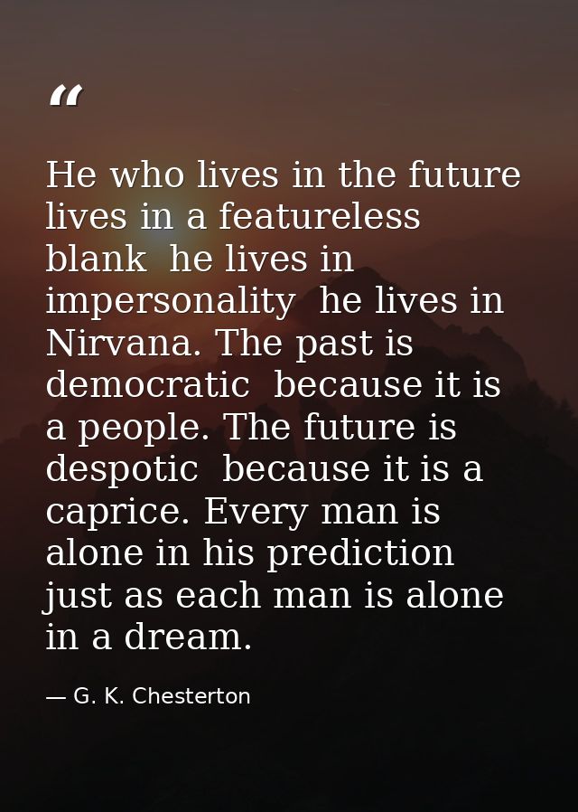 He who lives in the future lives in a featureless blank  he lives in impersonality  he lives in Nirvana. The past is dem — G. K. Chesterton