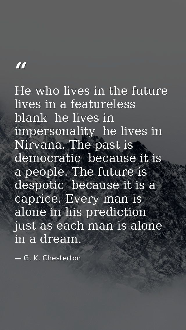 He who lives in the future lives in a featureless blank  he lives in impersonality  he lives in Nirvana. The past is dem — G. K. Chesterton