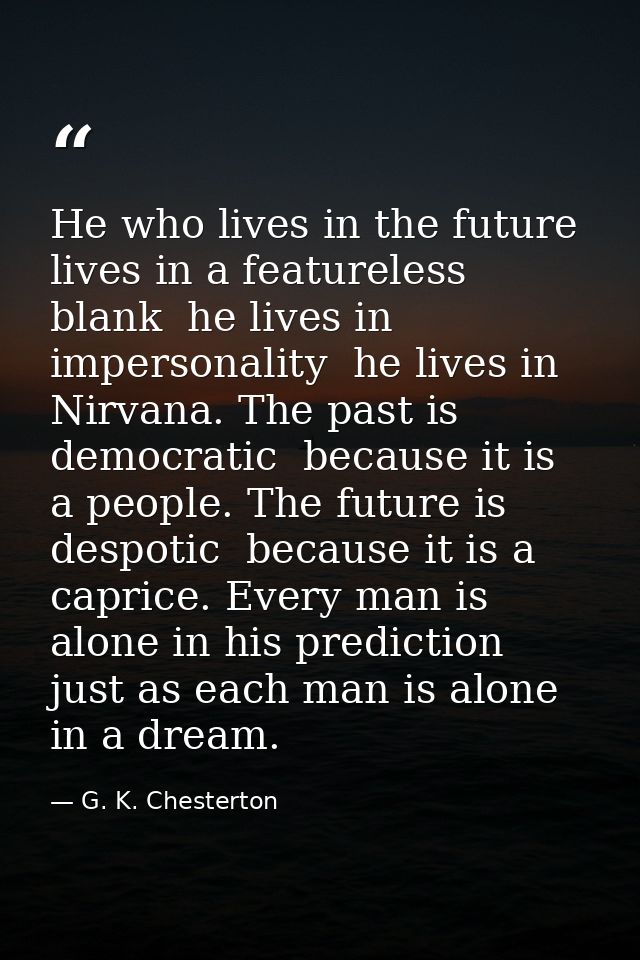 He who lives in the future lives in a featureless blank  he lives in impersonality  he lives in Nirvana. The past is dem — G. K. Chesterton