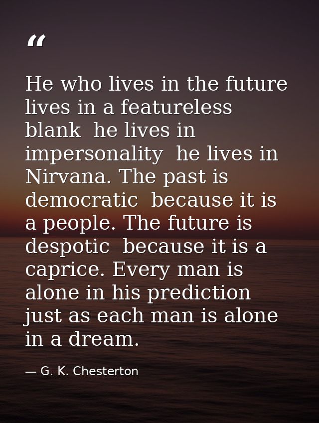 He who lives in the future lives in a featureless blank  he lives in impersonality  he lives in Nirvana. The past is dem — G. K. Chesterton