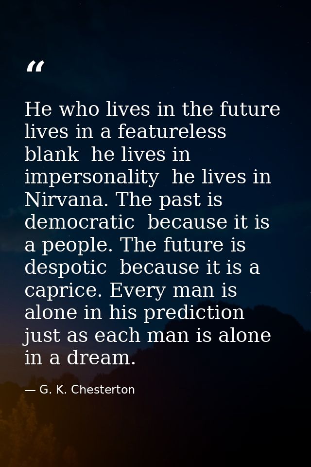 He who lives in the future lives in a featureless blank  he lives in impersonality  he lives in Nirvana. The past is dem — G. K. Chesterton