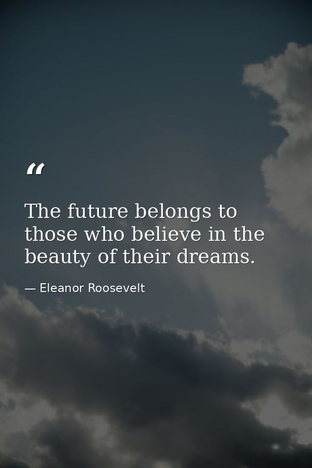 The future belongs to those who believe in the beauty of their dreams. — Eleanor Roosevelt