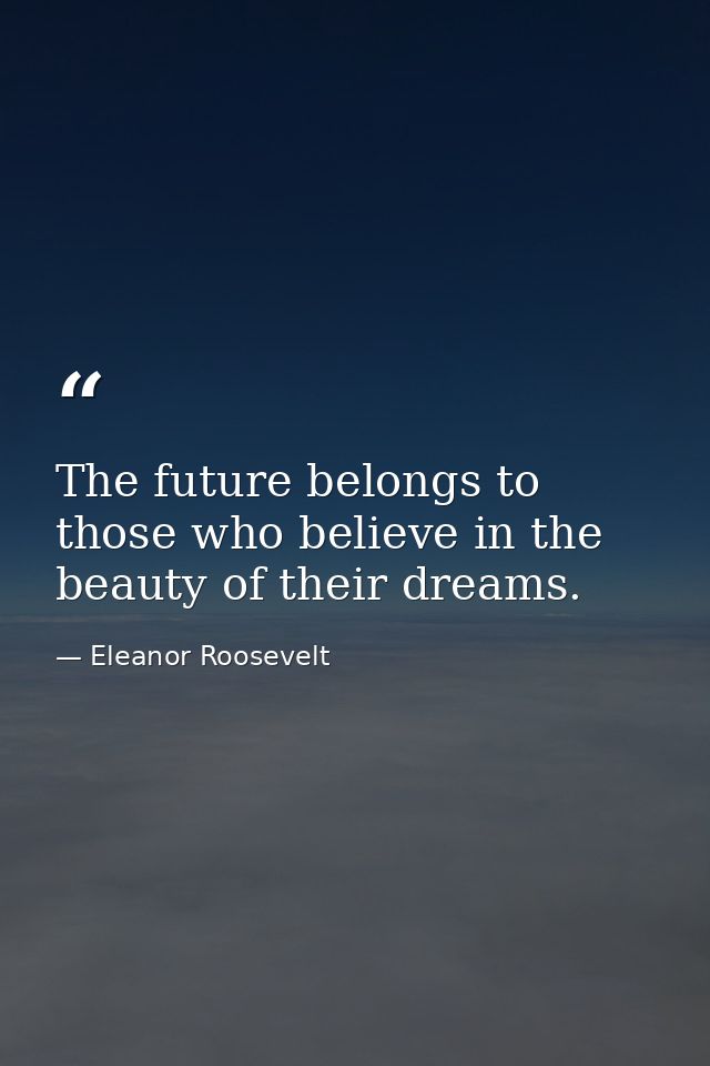 The future belongs to those who believe in the beauty of their dreams. — Eleanor Roosevelt