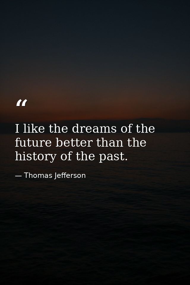 I like the dreams of the future better than the history of the past. — Thomas Jefferson