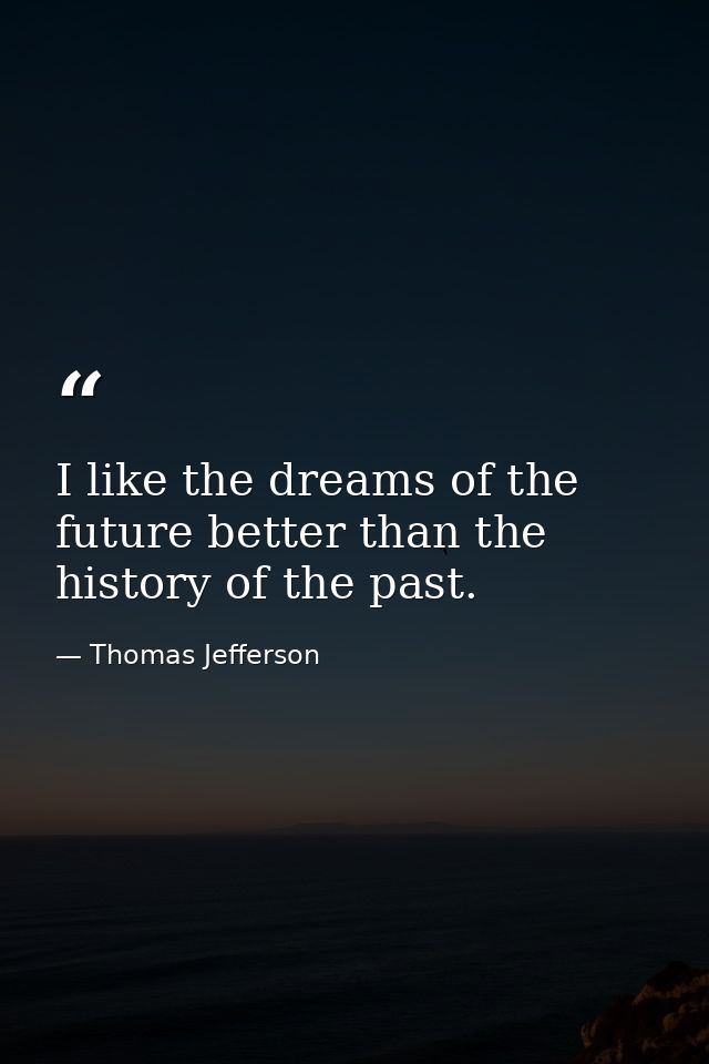 I like the dreams of the future better than the history of the past. — Thomas Jefferson