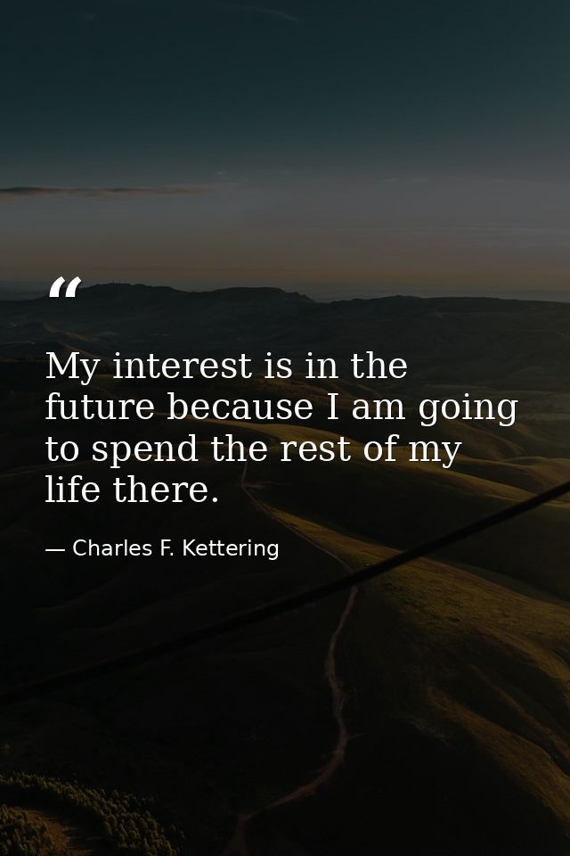 My interest is in the future because I am going to spend the rest of my life there. — Charles F. Kettering