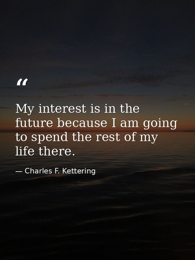 My interest is in the future because I am going to spend the rest of my life there. — Charles F. Kettering