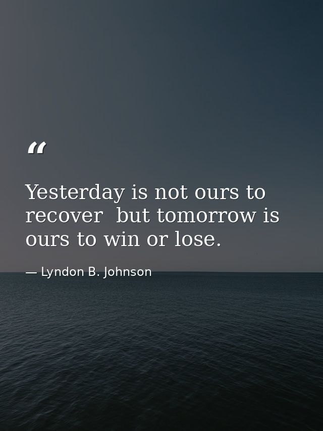 Yesterday is not ours to recover  but tomorrow is ours to win or lose. — Lyndon B. Johnson