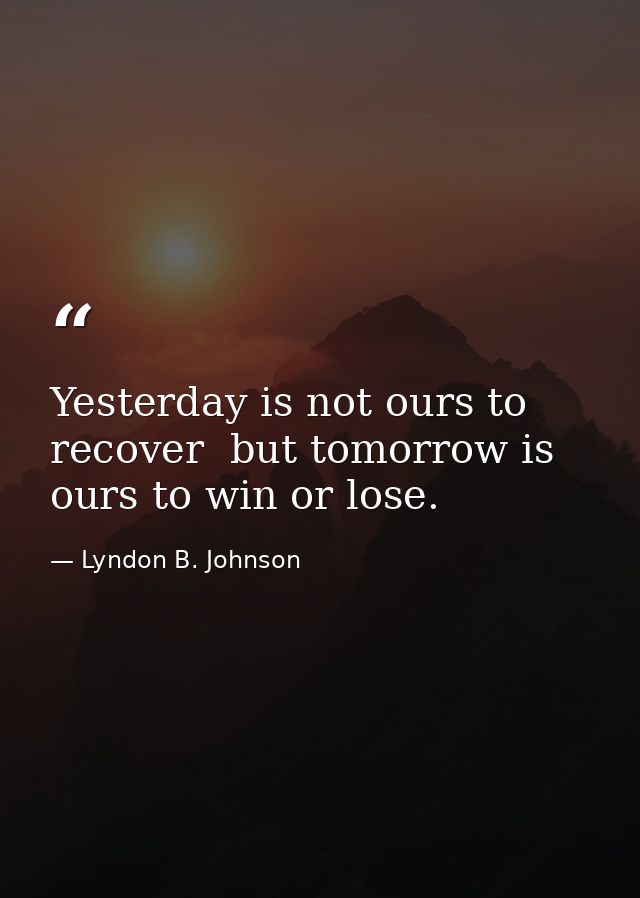 Yesterday is not ours to recover  but tomorrow is ours to win or lose. — Lyndon B. Johnson