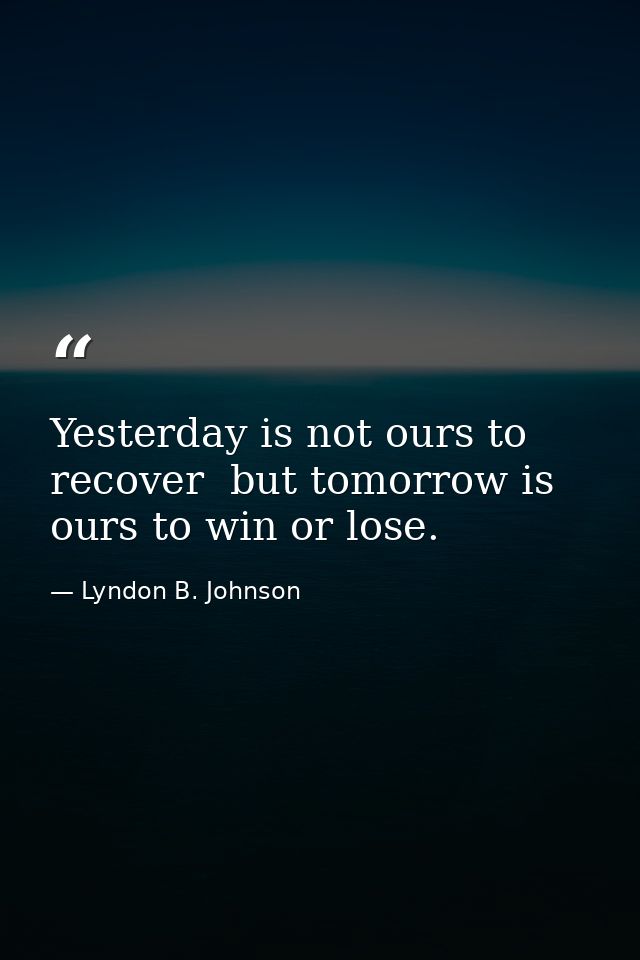 Yesterday is not ours to recover  but tomorrow is ours to win or lose. — Lyndon B. Johnson