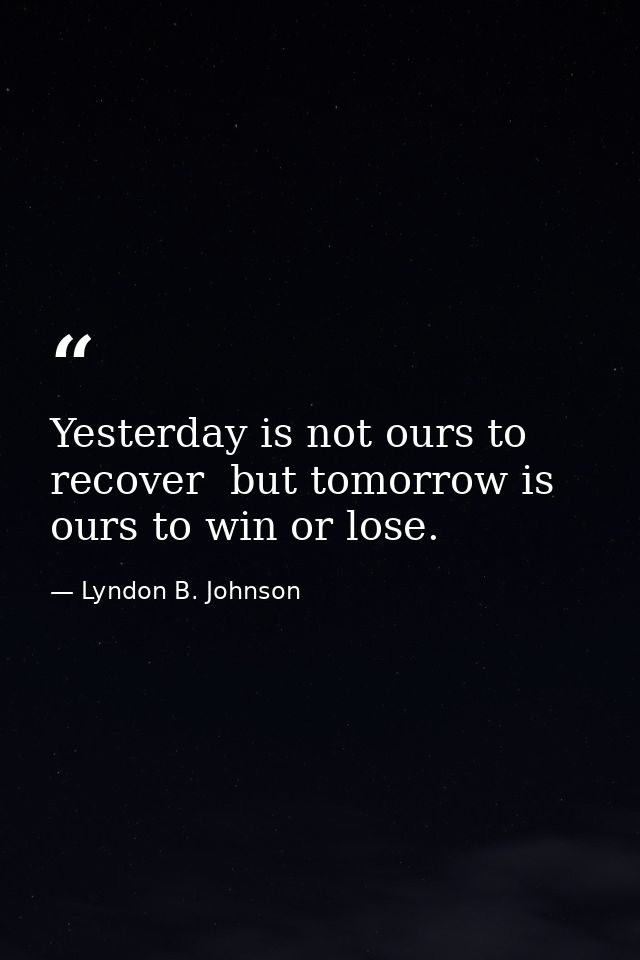Yesterday is not ours to recover  but tomorrow is ours to win or lose. — Lyndon B. Johnson