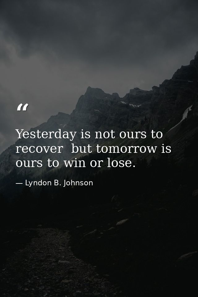 Yesterday is not ours to recover  but tomorrow is ours to win or lose. — Lyndon B. Johnson
