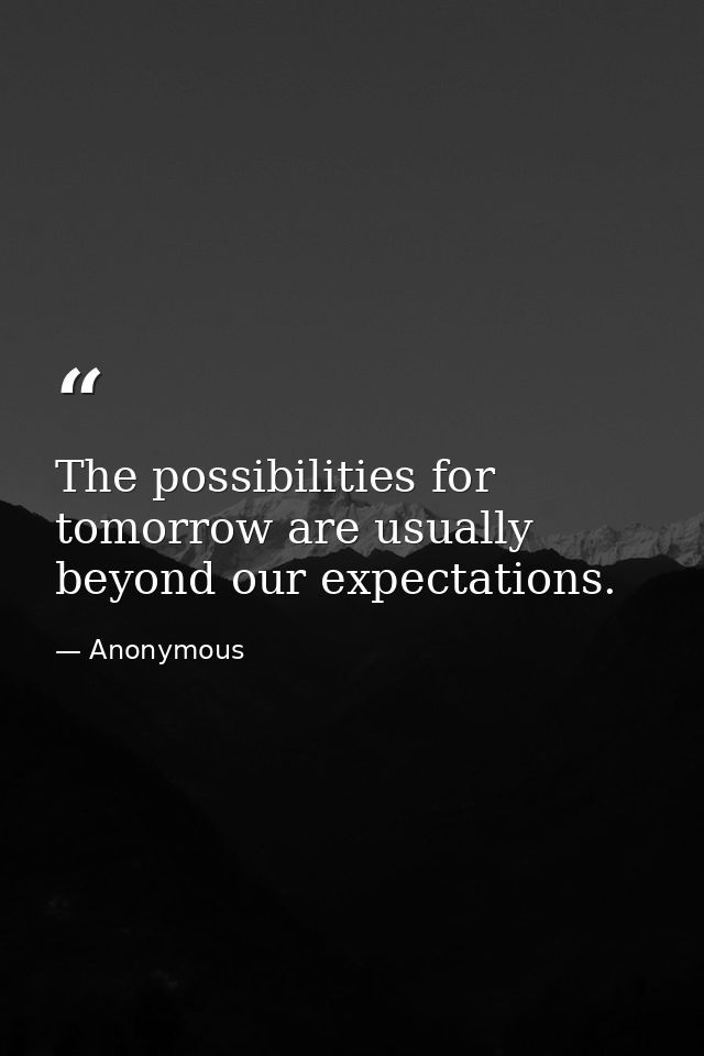 The possibilities for tomorrow are usually beyond our expectations. — Anonymous