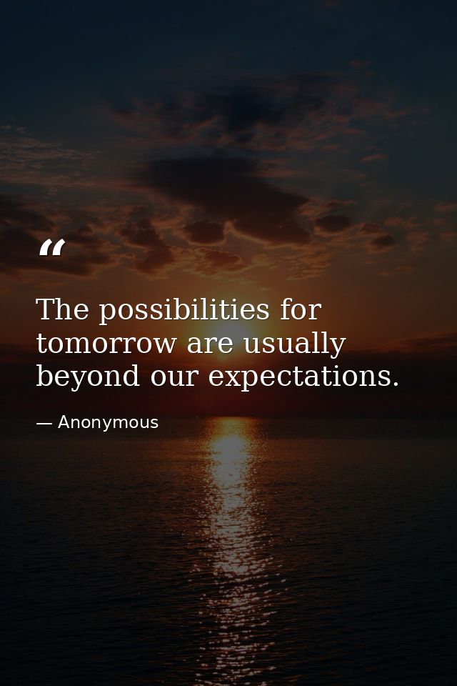 The possibilities for tomorrow are usually beyond our expectations. — Anonymous