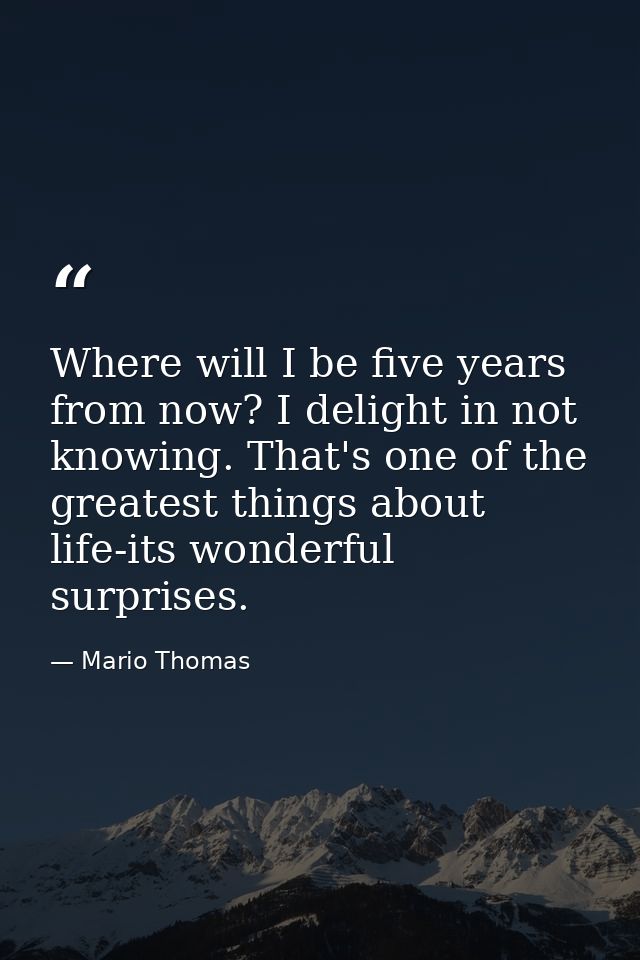Where will I be five years from now? I delight in not knowing. That's one of the greatest things about life-its wonderfu — Mario Thomas