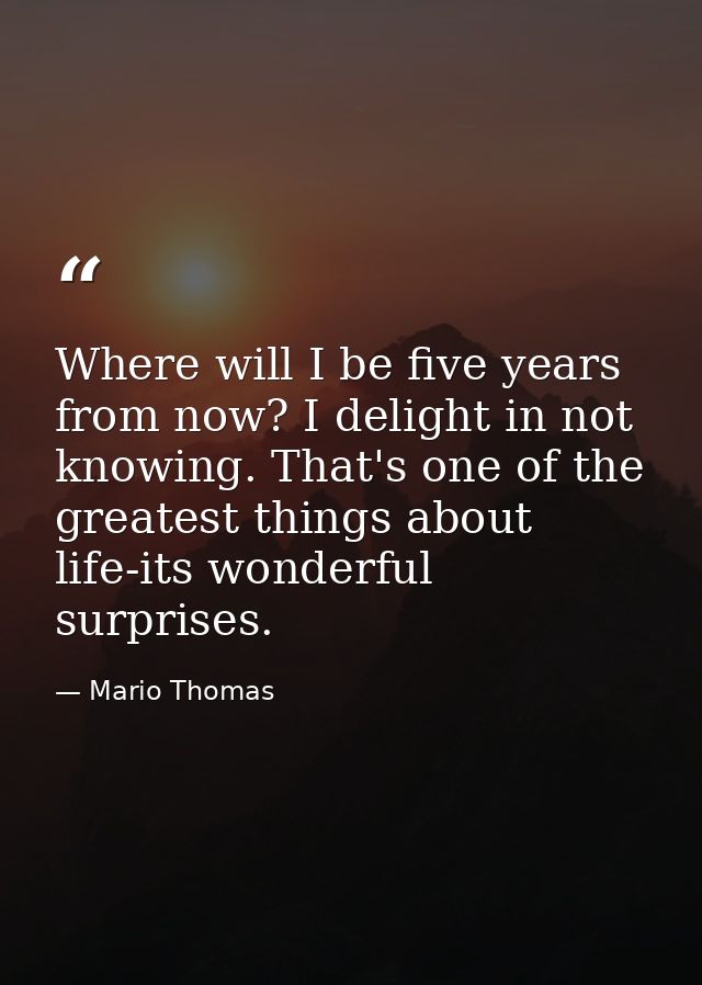 Where will I be five years from now? I delight in not knowing. That's one of the greatest things about life-its wonderfu — Mario Thomas