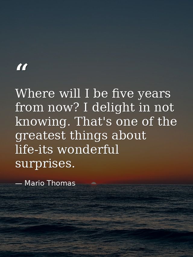 Where will I be five years from now? I delight in not knowing. That's one of the greatest things about life-its wonderfu — Mario Thomas