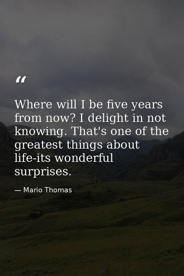 Where will I be five years from now? I delight in not knowing. That's one of the greatest things about life-its wonderfu — Mario Thomas