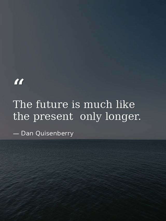 The future is much like the present  only longer. — Dan Quisenberry