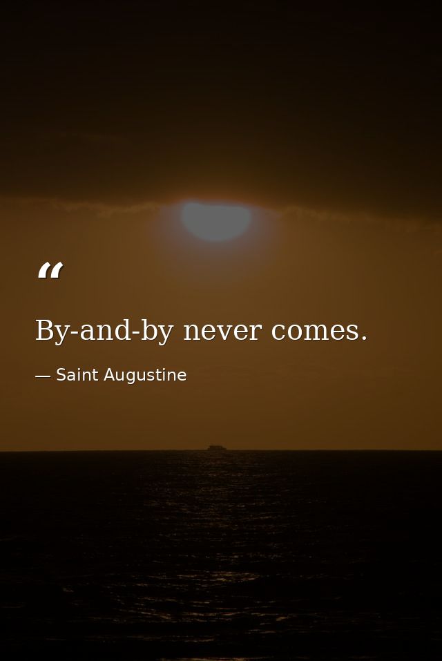 By-and-by never comes. — Saint Augustine