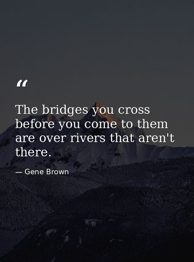 The bridges you cross before you come to them are over rivers that aren't there. — Gene Brown